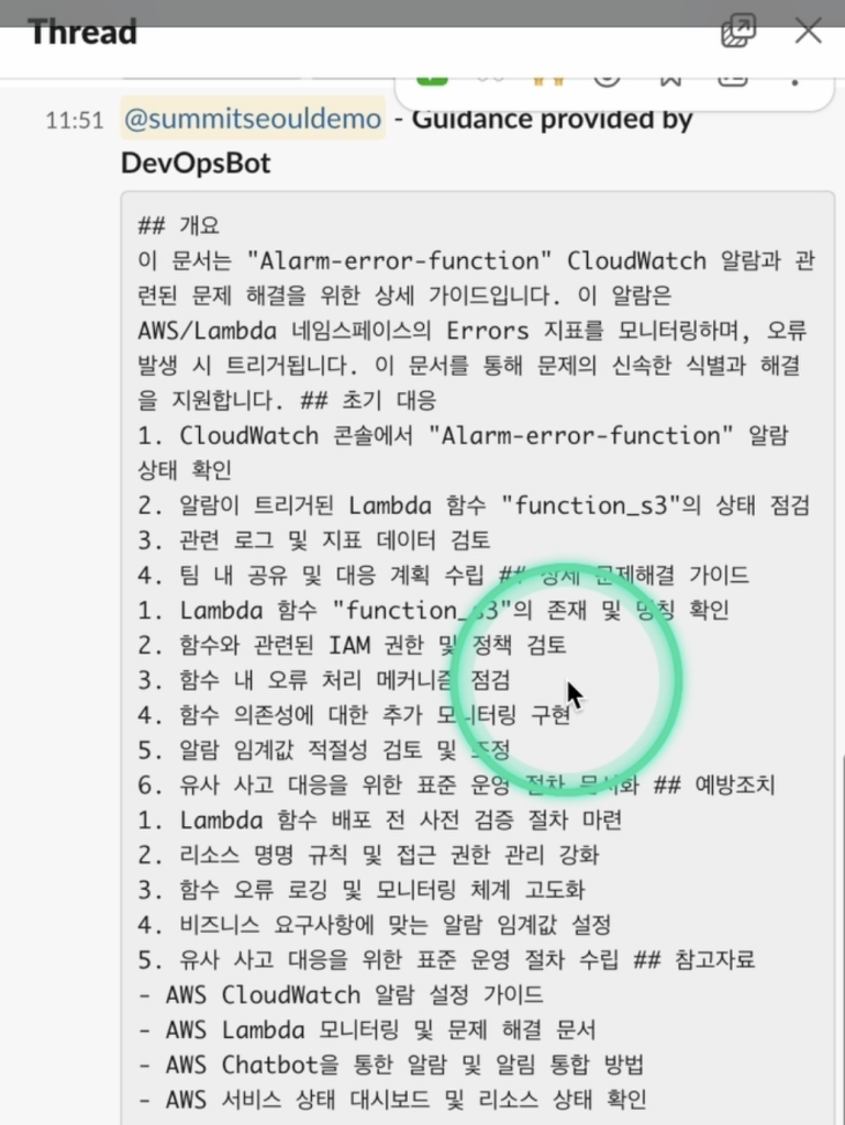 ## 개요 이 문서는 "Alarm-error-function" CloudWatch 알람과 관련된 문제 해결을 위한 상세 가이드입니다. 이 알람은 AWS/Lambda 네임스페이스의 Errors 지표를 모니터링하며, 오류 발생 시 트리거됩니다. 이 문서를 통해 문제의 신속한 식별과 해결을 지원합니다. ## 초기 대응 1. CloudWatch 콘솔에서 "Alarm-error-function" 알람 상태 확인 2. 알림이 트리거된 Lambda 함수 "function_s3"의 상태 점검 3. 관련 로그 및 지표 데이터 검토 4. 팀 내 공유 및 대응 계획 수립 ## 상세 문제해결 가이드 1. Lambda mfznb "function_s3"의 존재 및 명칭 확인 2. 함수와 관련된 IAM 권한 및 정책 검토 3. 함수 내 오류 처리 메커니즘 점검 4. 함수 의존성에 대한 추가 모니터링 구현 5. 알람 임계값 적절성 검토 및 조정 6. 유사 사고 대응을 위한 표준 운영 절차 문서화 ## 예방조치 1. Lambda 함수 배포 전 사전 검증 절차 마련 2. 리소스 명명 규칙 및 접근 권한 관리 강화 3. 함수 오류 로깅 및 모니터링 체계 고도화 4. 비즈니스 요구사항에 맞는 알람 임계값 설정 5. 유사 사고 대응을 위한 표준 운영 절차 수립 ## 참고자료 - AWS CloudWatch 알람 설정 가이드 - AWS Lambda 모니터링 및 문제 해결 문서 - AWS Chatbot을 통한 알람 및 알림 통합 방법 - AWS 서비스 상태 대시보드 및 리소스 상태 확인