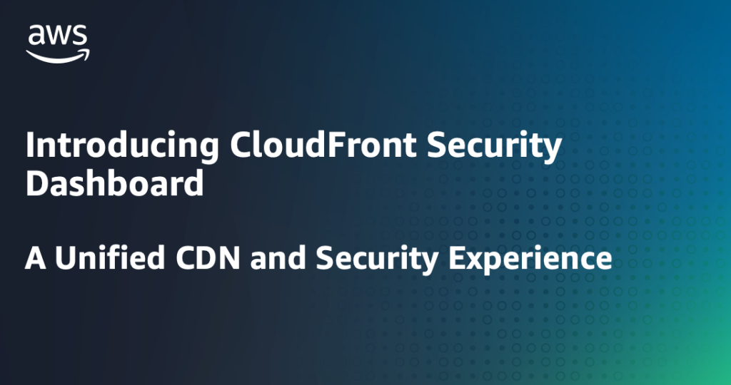 Introducing CloudFront Security Dashboard, a Unified CDN and Security Experience