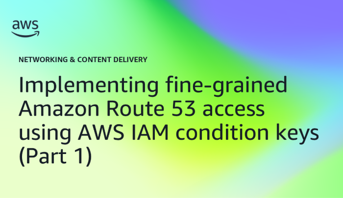 Implementing fine-grained Amazon Route 53 access using AWS IAM condition keys (Part 1)