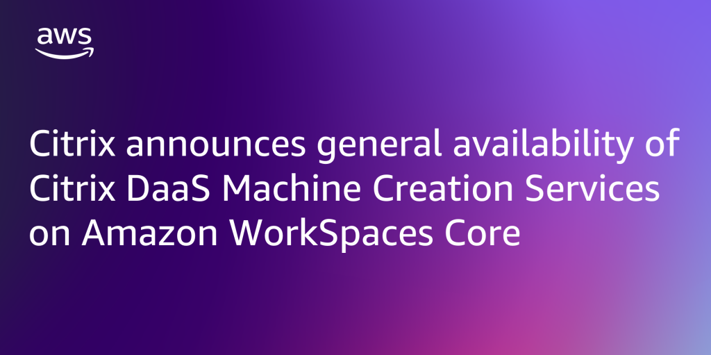 Citrix announces general availability of Citrix DaaS Machine Creation Services on Amazon WorkSpaces Core