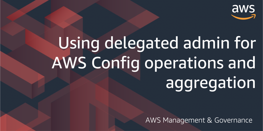 Using delegated admin for AWS Config operations and aggregation - AWS management and Governance blog
