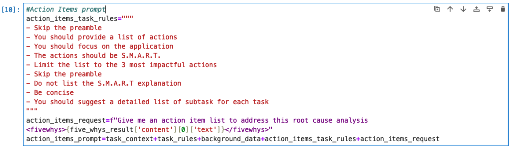 This is a screenshot of prompt engineering statements specific to the Action items section, being set to variables to be used in API calls to Amazon Bedrock. The “action_items_prompt” used in the API call to the LLM reads as: action_items_request=f“Give me an action list to address this root cause analysis <fivewhys>{five_whys_result[‘content’][0] [‘text’]}</fivewhys>” action_items_prompt=task_content+task_rules+background_data+action_items_task_rules+action_items_request