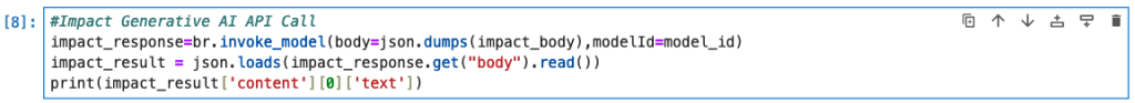 This is a screenshot of the API call, specific to the Impact section prompt, to Amazon Bedrock. The code is as follows: #Impact Generative AI API Call impact_response=br.invoke_model(body=json.dumps(impact_body),modelId=model_id) impact_result = json.loads(impact_response.get(“body”).read()) print(impact_result[‘content’][0][‘text’])