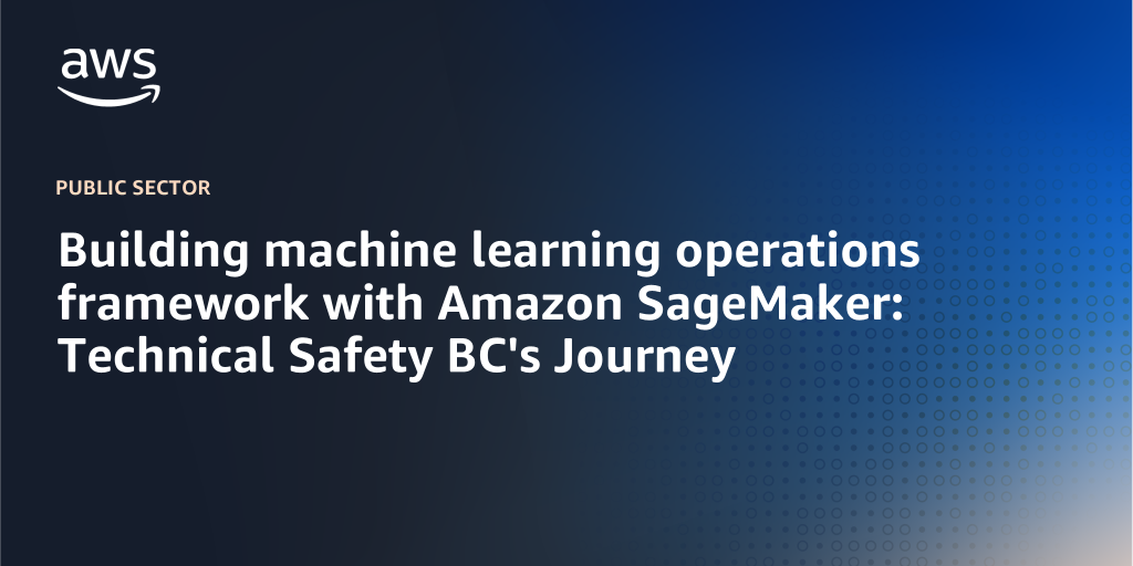 AWS Branded Background with text "Building machine learning operations framework with Amazon SageMaker: Technical Safety BC's Journey"