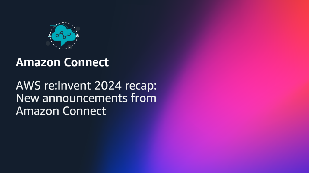 AWS reInvent 2024 recap- New announcements from Amazon Connect