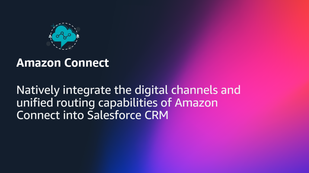 Natively integrate the digital channels and unified routing capabilities of Amazon Connect into Salesforce CRM