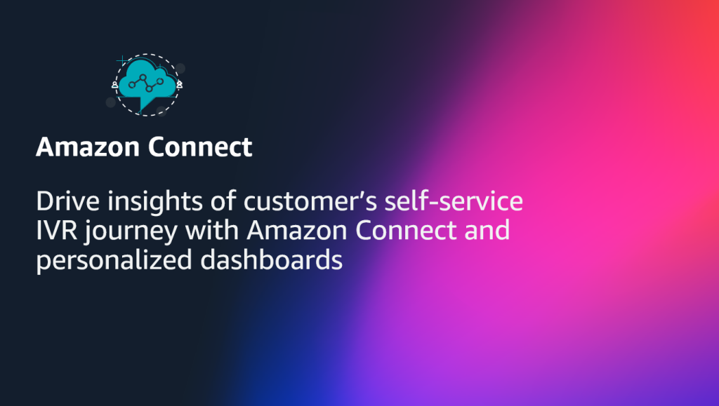 Drive insights of customer’s self-service IVR journey with Amazon Connect and personalized dashboards