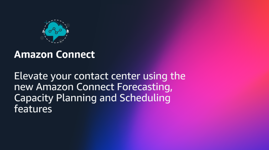 Elevate your contact center using the new Amazon Connect Forecasting, Capacity Planning and Scheduling features