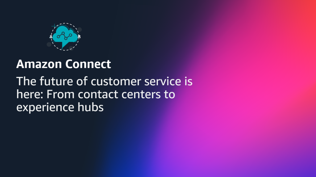 The future of customer service is here: From contact centers to experience hubs