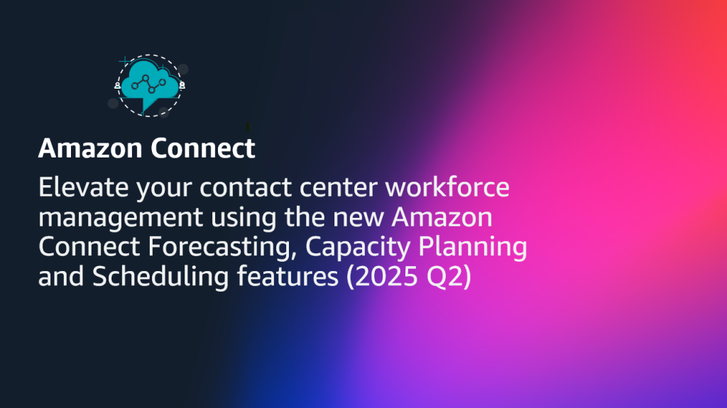 Elevate your contact center workforce management using the new Amazon Connect Forecasting, Capacity Planning and Scheduling features (2025 Q2)