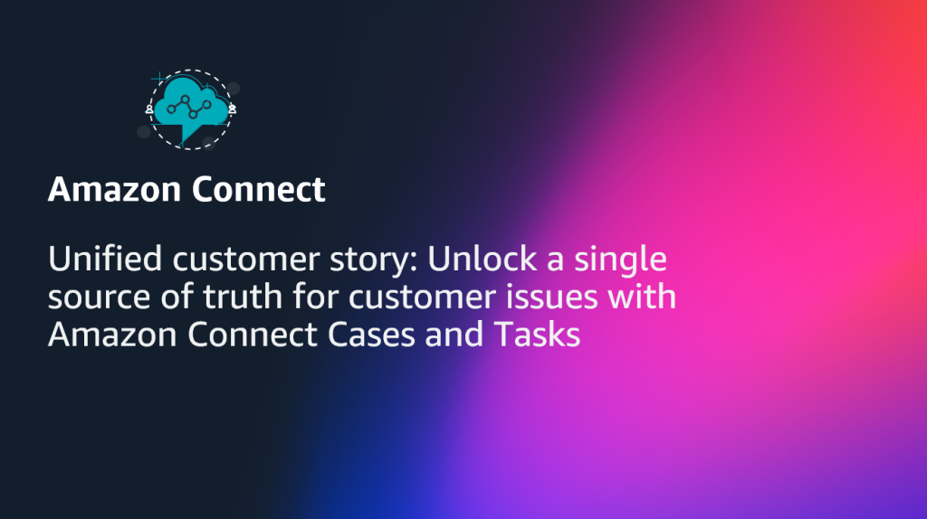 Unified customer story- Unlock a single source of truth for customer issues with Amazon Connect Cases and Tasks