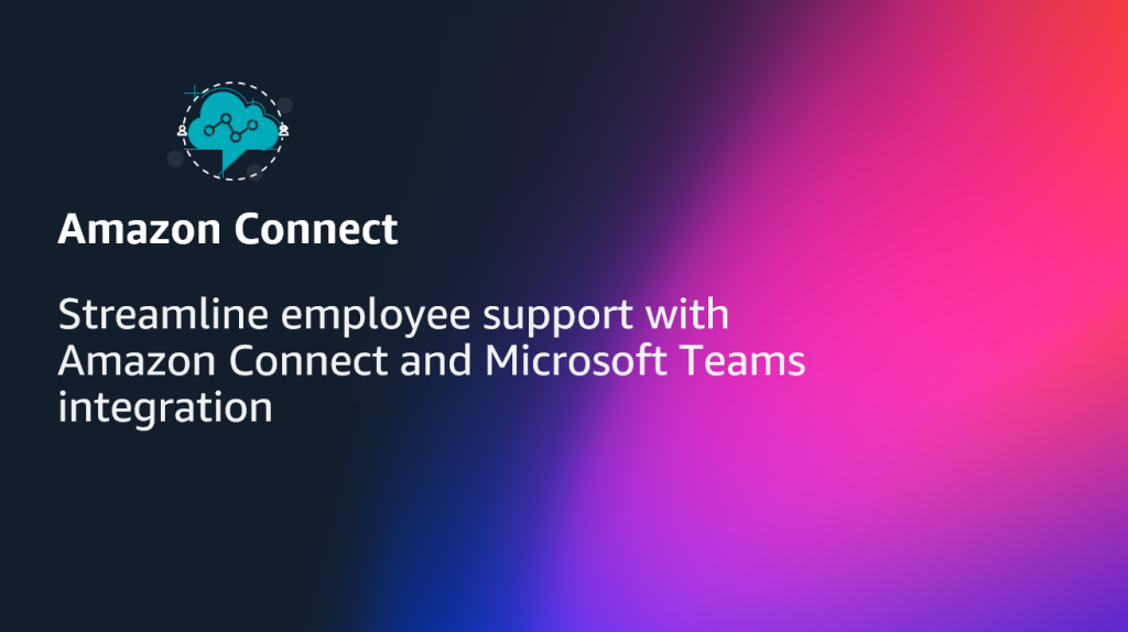 Streamline employee support with Amazon Connect and Microsoft Teams integration