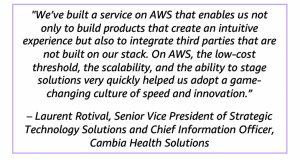 "We’ve built a service on AWS that enables us not only to build products that create an intuitive experience but also to integrate third parties that are not built on our stack. On AWS, the low-cost threshold, the scalability, and the ability to stage solutions very quickly helped us adopt a game-changing culture of speed and innovation.” – Laurent Rotival, Senior Vice President of Strategic Technology Solutions and Chief Information Officer, Cambia Health Solutions