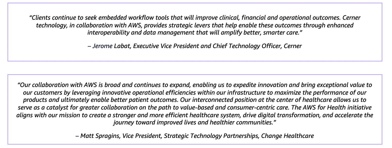 “Clients continue to seek embedded workflow tools that will improve clinical, financial and operational outcomes. Cerner technology, in collaboration with AWS, provides strategic levers that help enable these outcomes through enhanced interoperability and data management that will amplify better, smarter care.” – Jerome Labat, Executive Vice President and Chief Technology Officer, Cerner