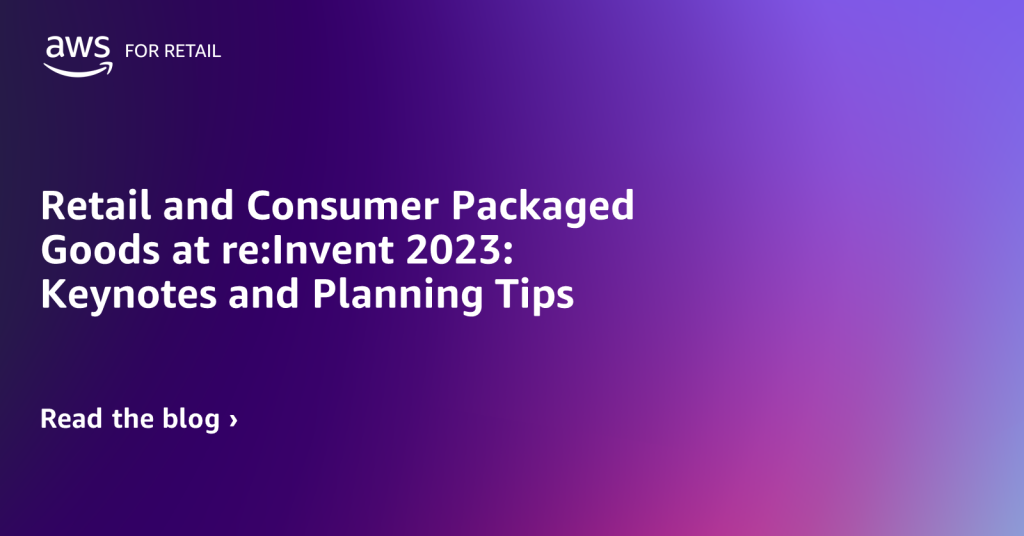 Retail and Consumer Packaged Goods at re:Invent 2023: Keynotes and Planning Tips