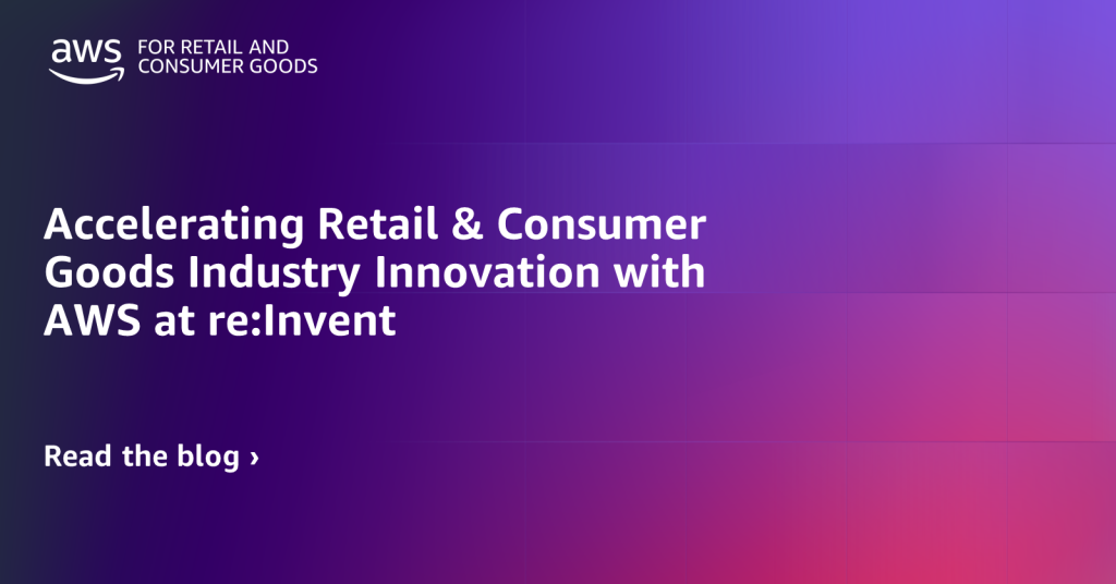 Accelerating Retail & Consumer Goods Industry Innovation with AWS at re:Invent