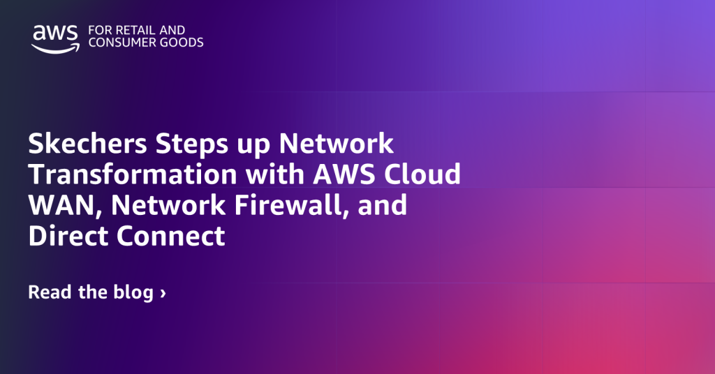 Skechers Steps up Network Transformation with AWS Cloud WAN, Network Firewall, and Direct Connect