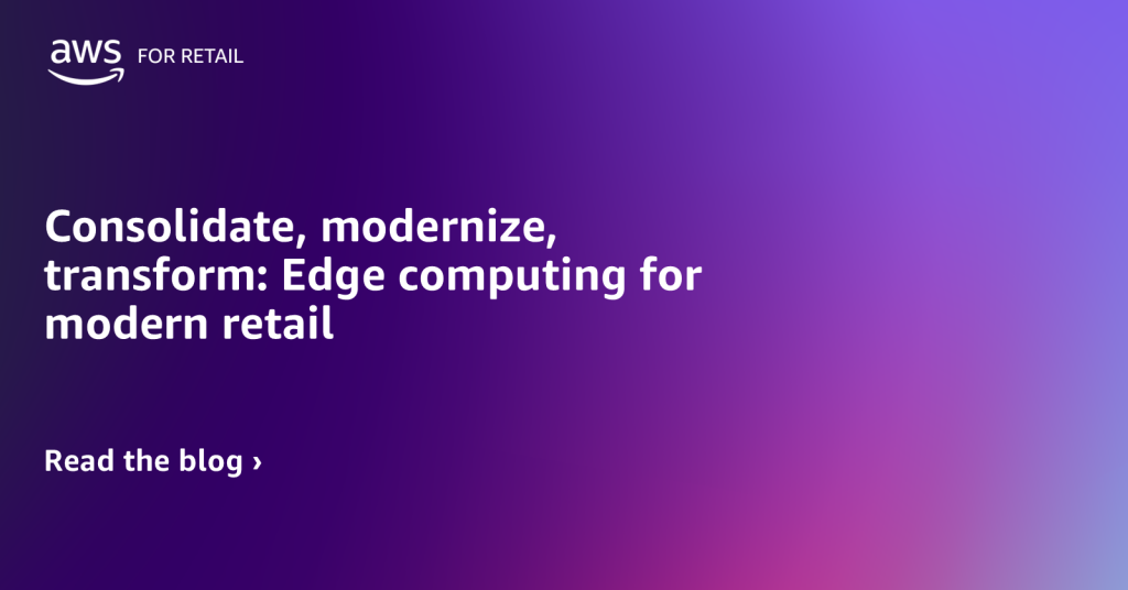 Consolidate, modernize, transform: Edge computing for modern retail
